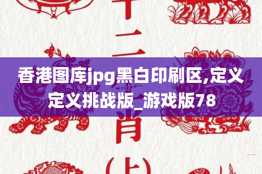 香港图库jpg黑白印刷区,定义定义挑战版_游戏版78