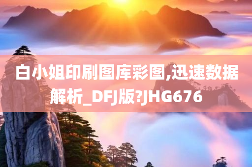 白小姐印刷图库彩图,迅速数据解析_DFJ版?JHG676