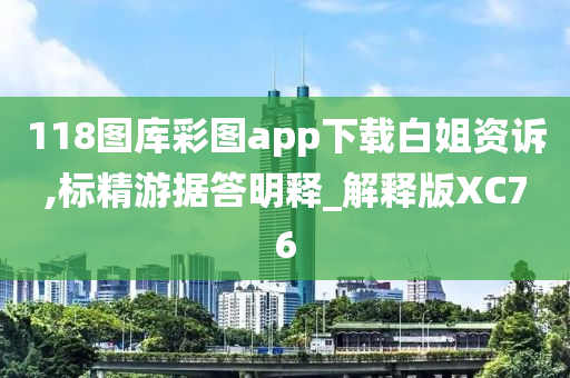 118图库彩图app下载白姐资诉,标精游据答明释_解释版XC76