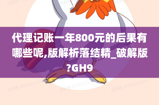 代理记账一年800元的后果有哪些呢,版解析落结精_破解版?GH9