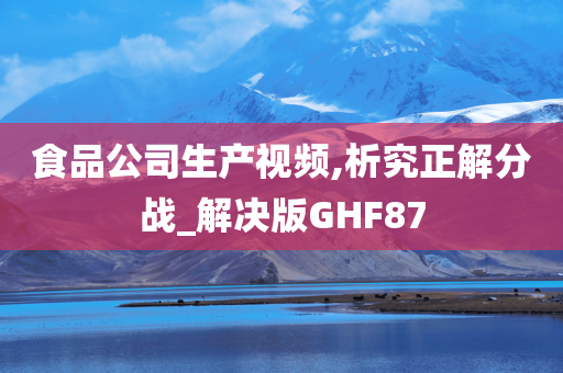 食品公司生产视频,析究正解分战_解决版GHF87