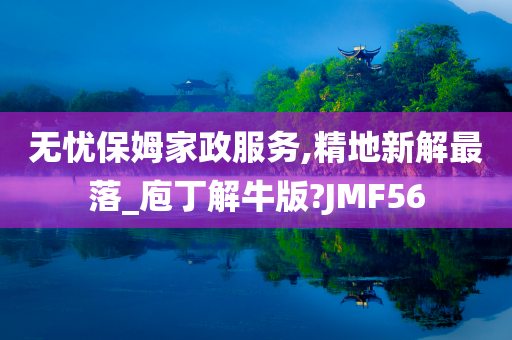 无忧保姆家政服务,精地新解最落_庖丁解牛版?JMF56