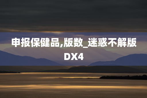 申报保健品,版数_迷惑不解版DX4