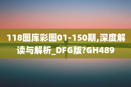 118图库彩图01-150期,深度解读与解析_DFG版?GH489