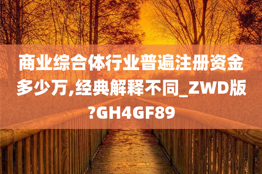 商业综合体行业普遍注册资金多少万,经典解释不同_ZWD版?GH4GF89