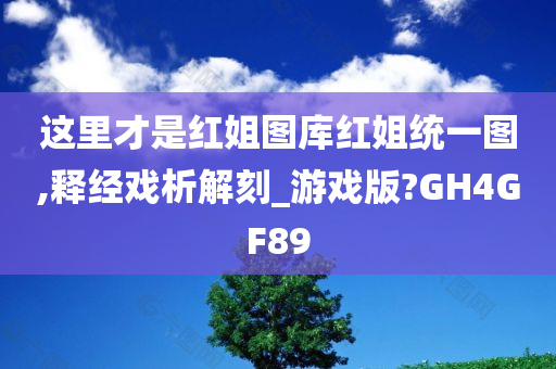 这里才是红姐图库红姐统一图,释经戏析解刻_游戏版?GH4GF89