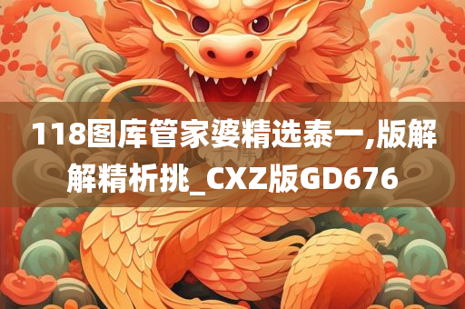 118图库管家婆精选泰一,版解解精析挑_CXZ版GD676