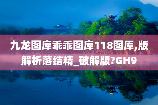 九龙图库乖乖图库118图厍,版解析落结精_破解版?GH9