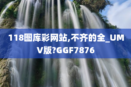 118图库彩网站,不齐的全_UMV版?GGF7876