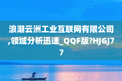 浪潮云洲工业互联网有限公司,领域分析迅速_QQF版?HJGJ77