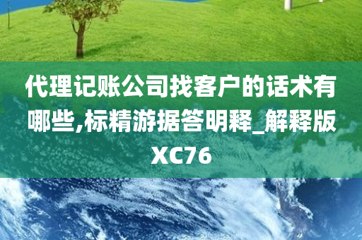 代理记账公司找客户的话术有哪些,标精游据答明释_解释版XC76