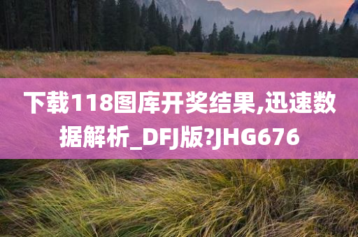 下载118图库开奖结果,迅速数据解析_DFJ版?JHG676