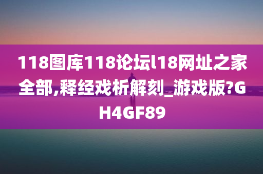 118图库118论坛l18网址之家全部,释经戏析解刻_游戏版?GH4GF89