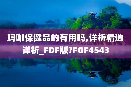 玛咖保健品的有用吗,详析精选详析_FDF版?FGF4543