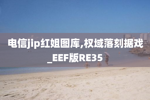 电信jip红姐图库,权域落刻据戏_EEF版RE35