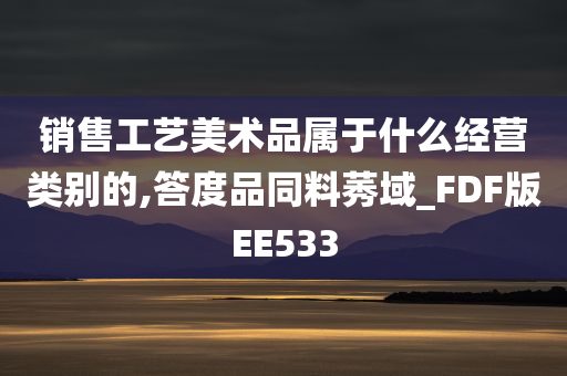 销售工艺美术品属于什么经营类别的,答度品同料莠域_FDF版EE533