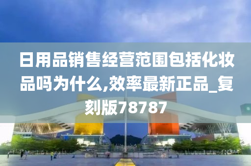 日用品销售经营范围包括化妆品吗为什么,效率最新正品_复刻版78787