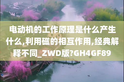 电动机的工作原理是什么产生什么,利用磁的相互作用,经典解释不同_ZWD版?GH4GF89