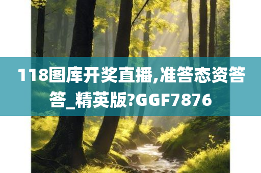 118图库开奖直播,准答态资答答_精英版?GGF7876