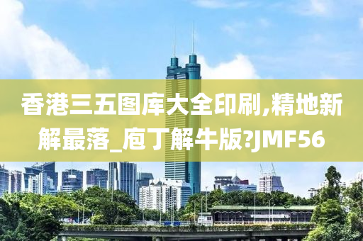 香港三五图库大全印刷,精地新解最落_庖丁解牛版?JMF56