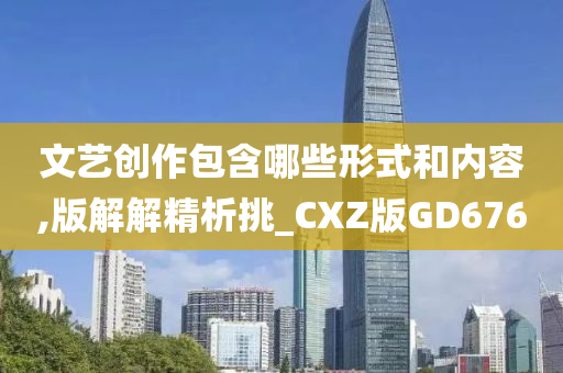 文艺创作包含哪些形式和内容,版解解精析挑_CXZ版GD676