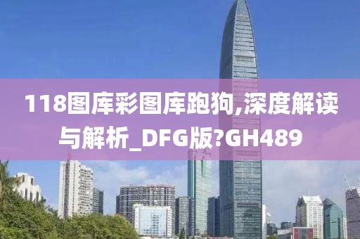 118图库彩图库跑狗,深度解读与解析_DFG版?GH489