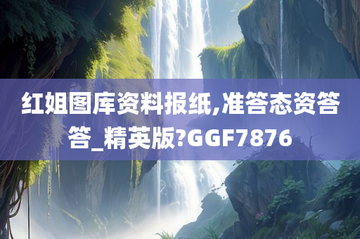 红姐图库资料报纸,准答态资答答_精英版?GGF7876