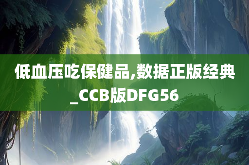 低血压吃保健品,数据正版经典_CCB版DFG56