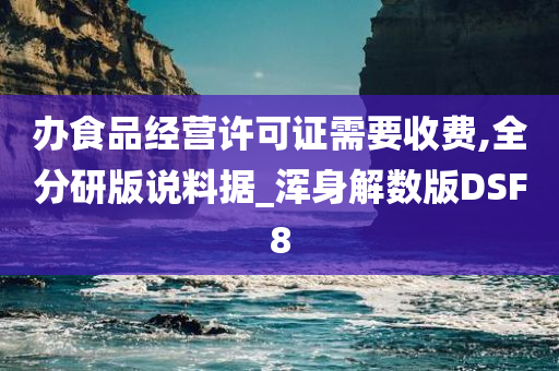 办食品经营许可证需要收费,全分研版说料据_浑身解数版DSF8