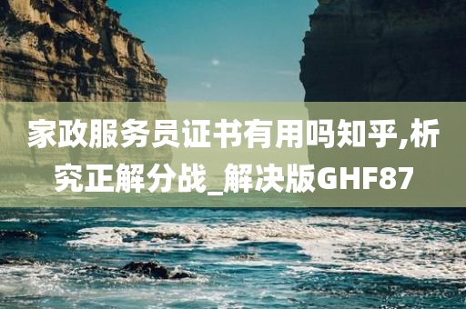 家政服务员证书有用吗知乎,析究正解分战_解决版GHF87