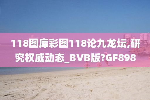 118图库彩图118论九龙坛,研究权威动态_BVB版?GF898