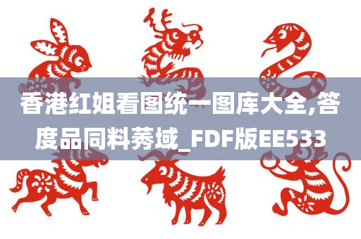 香港红姐看图统一图库大全,答度品同料莠域_FDF版EE533