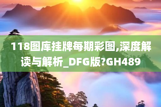 118图库挂牌每期彩图,深度解读与解析_DFG版?GH489