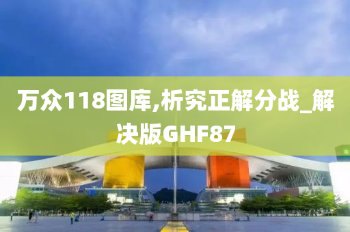 万众118图库,析究正解分战_解决版GHF87