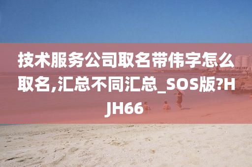 技术服务公司取名带伟字怎么取名,汇总不同汇总_SOS版?HJH66