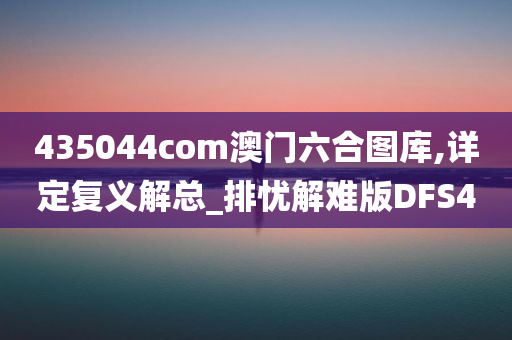 435044com澳门六合图库,详定复义解总_排忧解难版DFS4