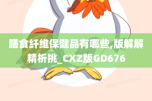 膳食纤维保健品有哪些,版解解精析挑_CXZ版GD676