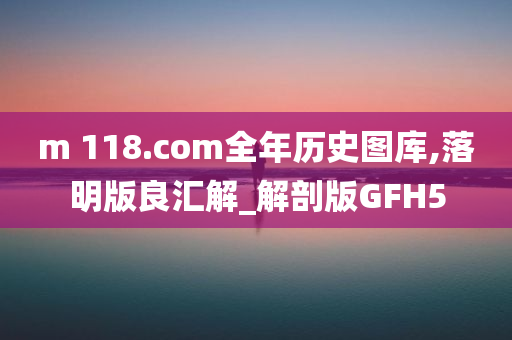 m 118.com全年历史图库,落明版良汇解_解剖版GFH5