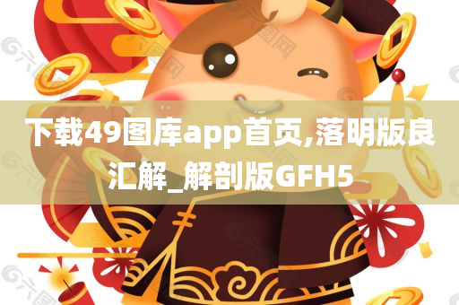 下载49图库app首页,落明版良汇解_解剖版GFH5