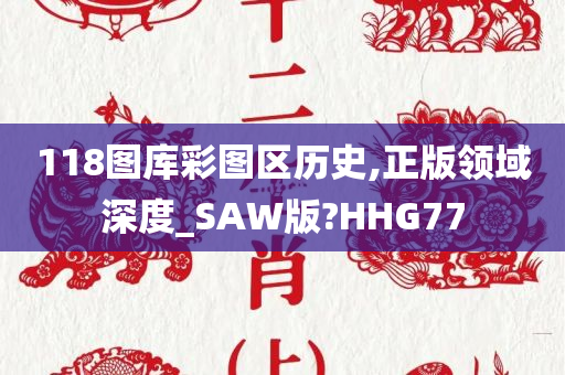 118图库彩图区历史,正版领域深度_SAW版?HHG77