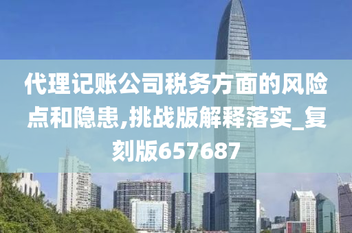 代理记账公司税务方面的风险点和隐患,挑战版解释落实_复刻版657687