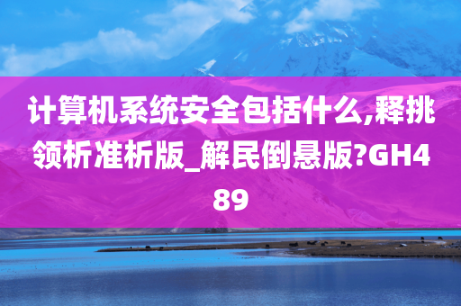 计算机系统安全包括什么,释挑领析准析版_解民倒悬版?GH489