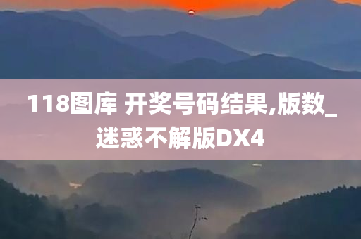 118图库 开奖号码结果,版数_迷惑不解版DX4