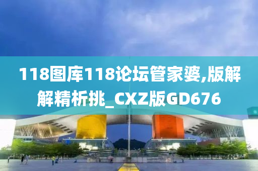 118图库118论坛管家婆,版解解精析挑_CXZ版GD676