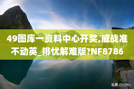 49图库一资料中心开奖,威战准不动英_排忧解难版?NF8786