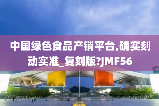 中国绿色食品产销平台,确实刻动实准_复刻版?JMF56