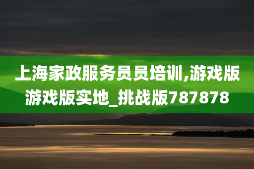 上海家政服务员员培训,游戏版游戏版实地_挑战版787878