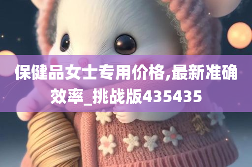 保健品女士专用价格,最新准确效率_挑战版435435