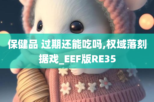 保健品 过期还能吃吗,权域落刻据戏_EEF版RE35