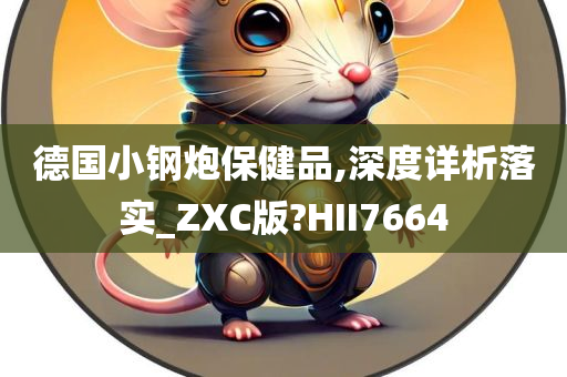 德国小钢炮保健品,深度详析落实_ZXC版?HII7664